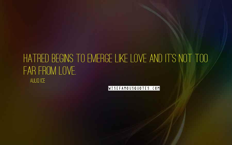 Auliq Ice Quotes: Hatred begins to emerge like love and it's not too far from love.
