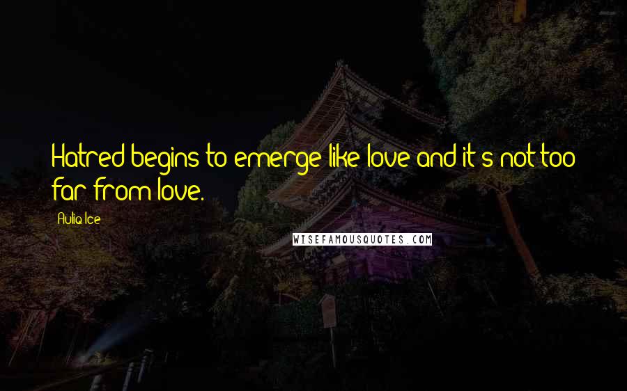 Auliq Ice Quotes: Hatred begins to emerge like love and it's not too far from love.