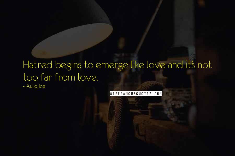 Auliq Ice Quotes: Hatred begins to emerge like love and it's not too far from love.