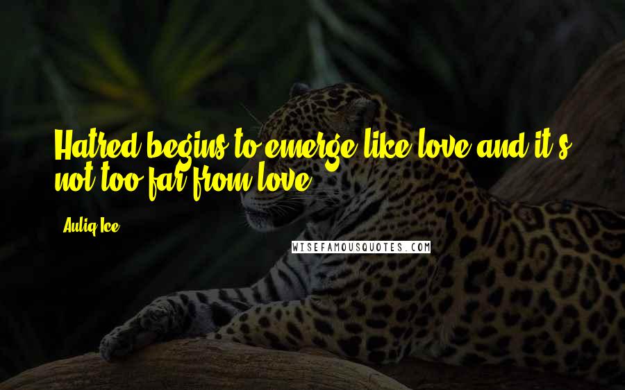 Auliq Ice Quotes: Hatred begins to emerge like love and it's not too far from love.