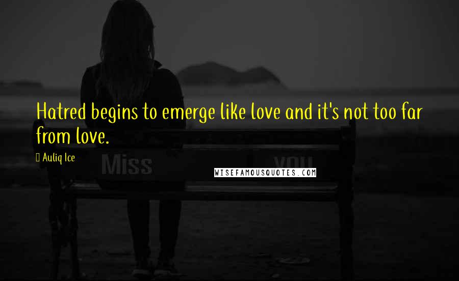 Auliq Ice Quotes: Hatred begins to emerge like love and it's not too far from love.