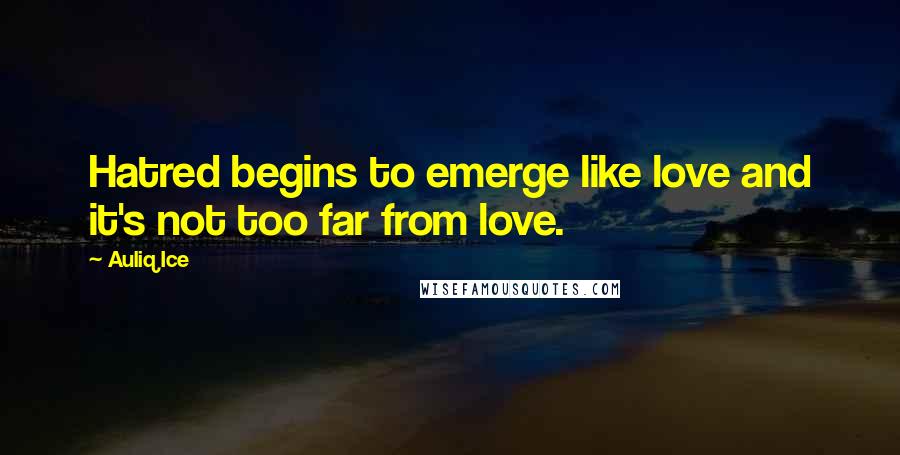 Auliq Ice Quotes: Hatred begins to emerge like love and it's not too far from love.