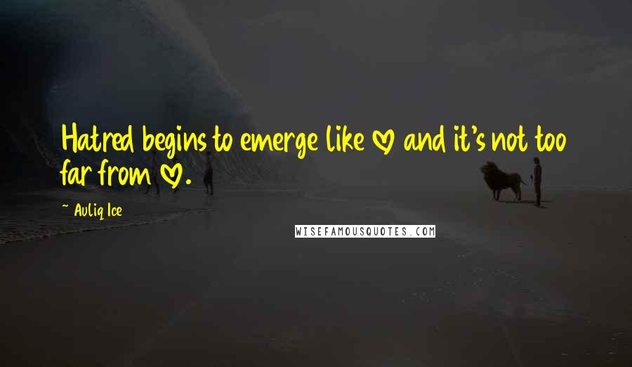 Auliq Ice Quotes: Hatred begins to emerge like love and it's not too far from love.