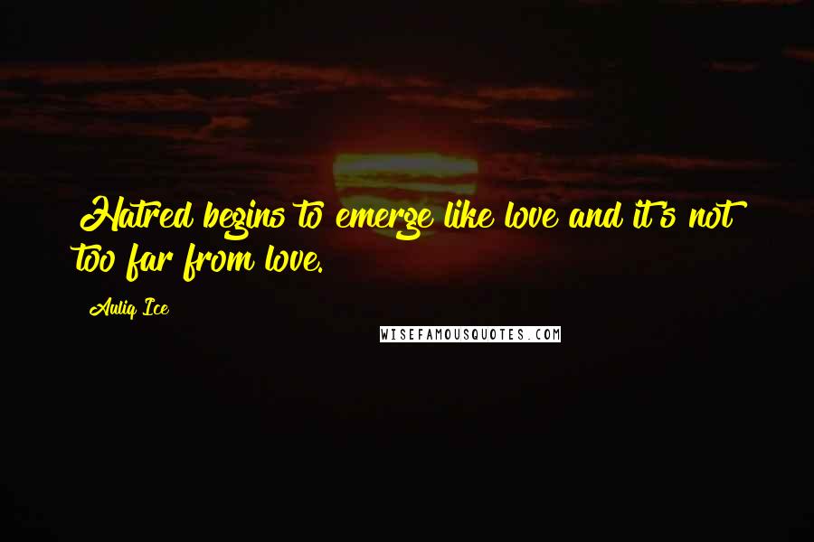 Auliq Ice Quotes: Hatred begins to emerge like love and it's not too far from love.