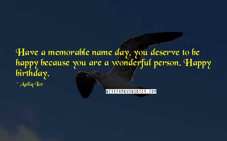 Auliq Ice Quotes: Have a memorable name day, you deserve to be happy because you are a wonderful person. Happy birthday.