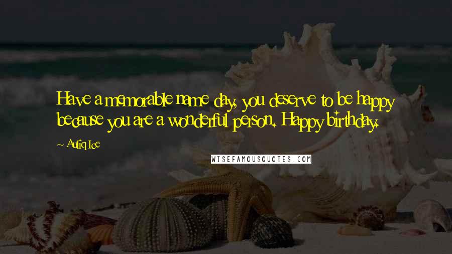 Auliq Ice Quotes: Have a memorable name day, you deserve to be happy because you are a wonderful person. Happy birthday.