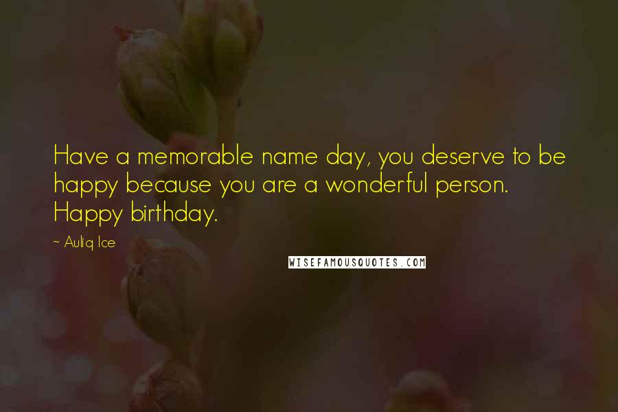 Auliq Ice Quotes: Have a memorable name day, you deserve to be happy because you are a wonderful person. Happy birthday.