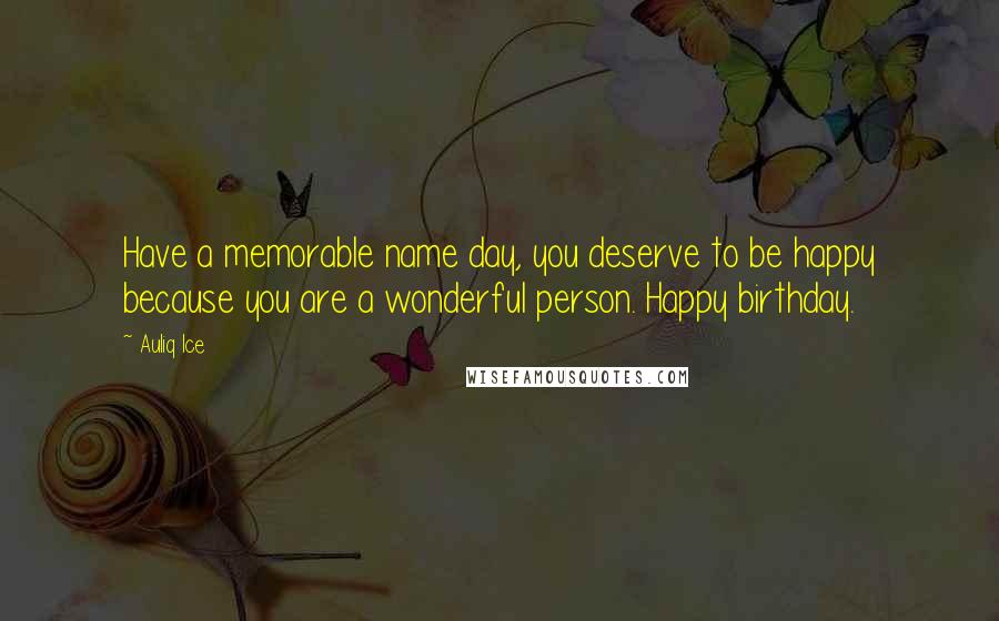 Auliq Ice Quotes: Have a memorable name day, you deserve to be happy because you are a wonderful person. Happy birthday.