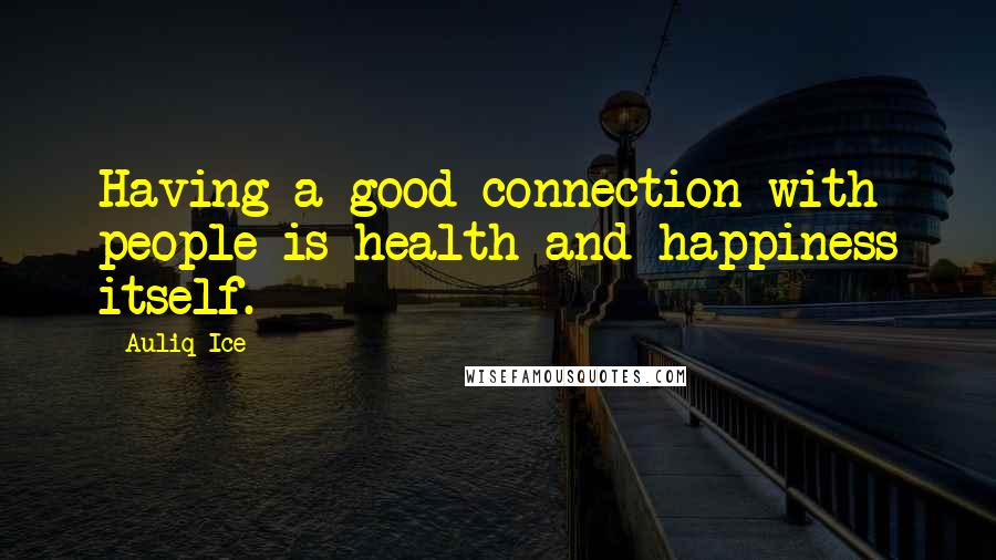 Auliq Ice Quotes: Having a good connection with people is health and happiness itself.