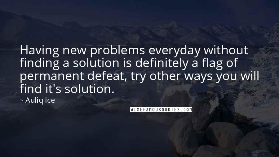 Auliq Ice Quotes: Having new problems everyday without finding a solution is definitely a flag of permanent defeat, try other ways you will find it's solution.