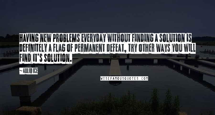 Auliq Ice Quotes: Having new problems everyday without finding a solution is definitely a flag of permanent defeat, try other ways you will find it's solution.