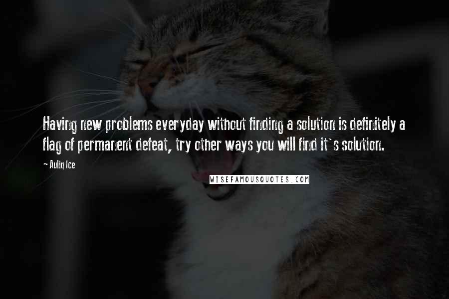 Auliq Ice Quotes: Having new problems everyday without finding a solution is definitely a flag of permanent defeat, try other ways you will find it's solution.
