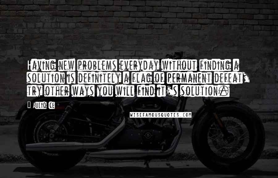 Auliq Ice Quotes: Having new problems everyday without finding a solution is definitely a flag of permanent defeat, try other ways you will find it's solution.