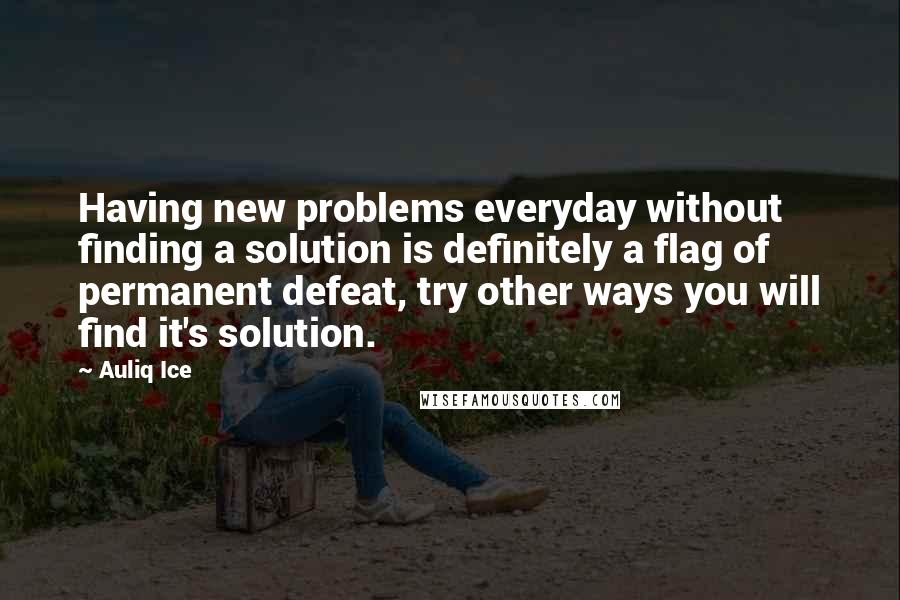 Auliq Ice Quotes: Having new problems everyday without finding a solution is definitely a flag of permanent defeat, try other ways you will find it's solution.