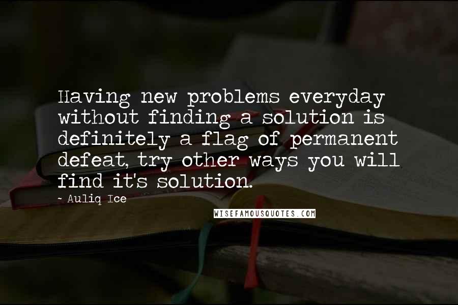 Auliq Ice Quotes: Having new problems everyday without finding a solution is definitely a flag of permanent defeat, try other ways you will find it's solution.