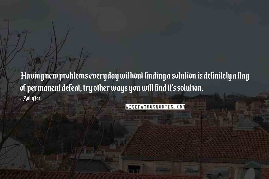 Auliq Ice Quotes: Having new problems everyday without finding a solution is definitely a flag of permanent defeat, try other ways you will find it's solution.