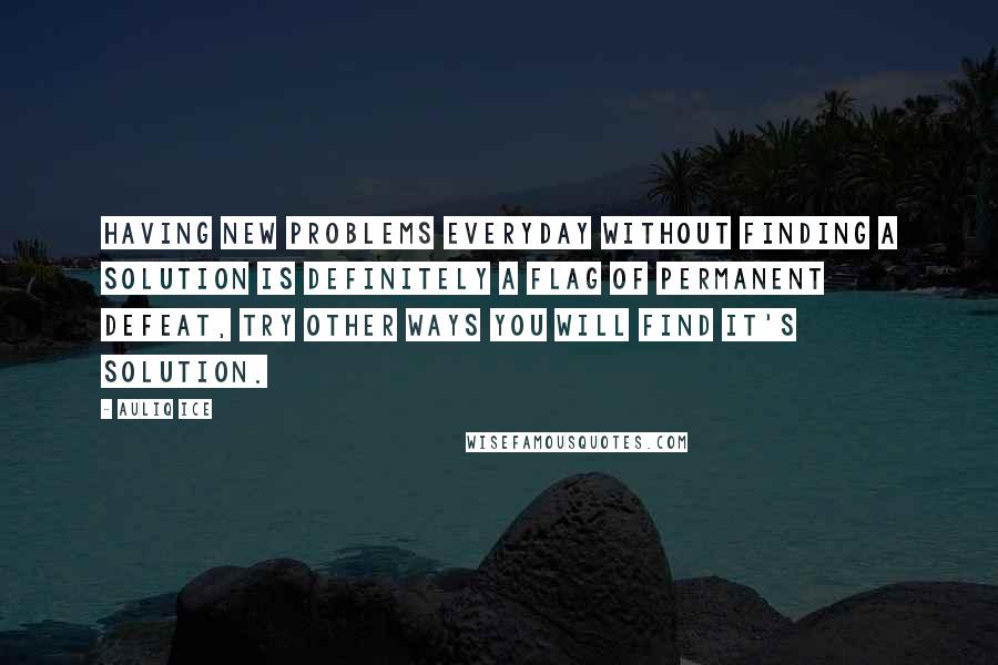 Auliq Ice Quotes: Having new problems everyday without finding a solution is definitely a flag of permanent defeat, try other ways you will find it's solution.