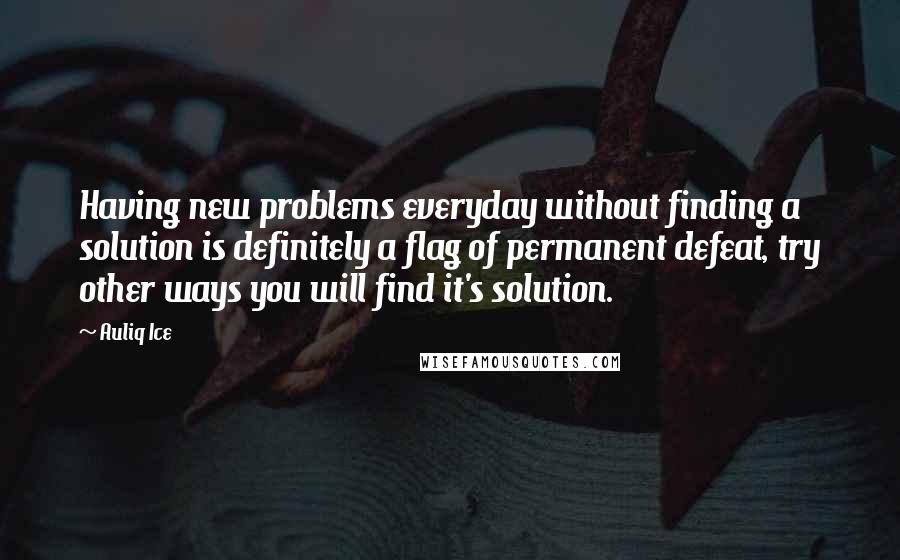 Auliq Ice Quotes: Having new problems everyday without finding a solution is definitely a flag of permanent defeat, try other ways you will find it's solution.