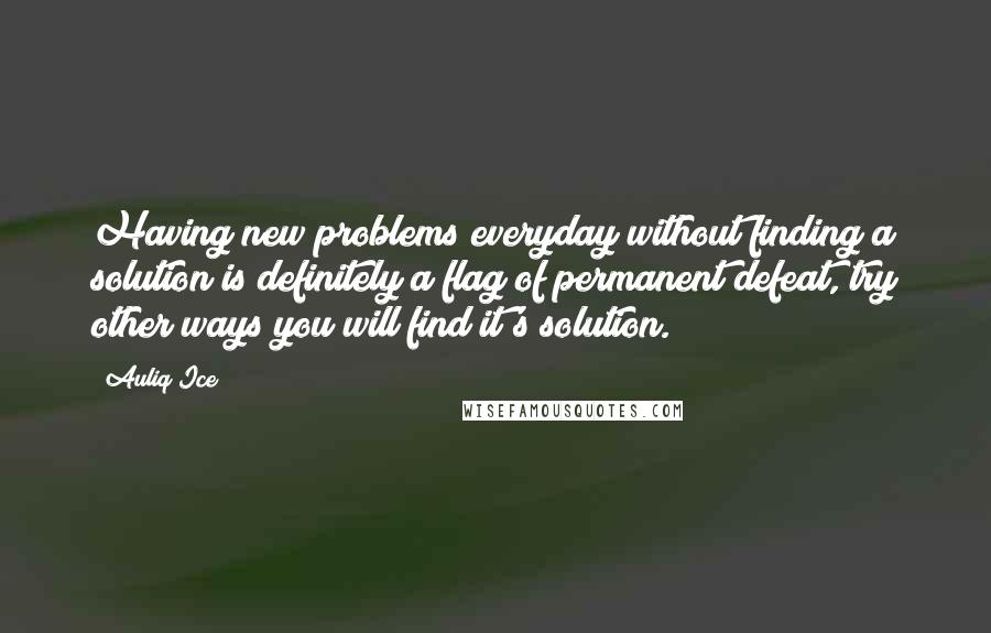 Auliq Ice Quotes: Having new problems everyday without finding a solution is definitely a flag of permanent defeat, try other ways you will find it's solution.