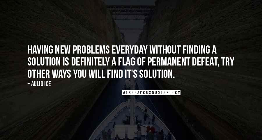 Auliq Ice Quotes: Having new problems everyday without finding a solution is definitely a flag of permanent defeat, try other ways you will find it's solution.