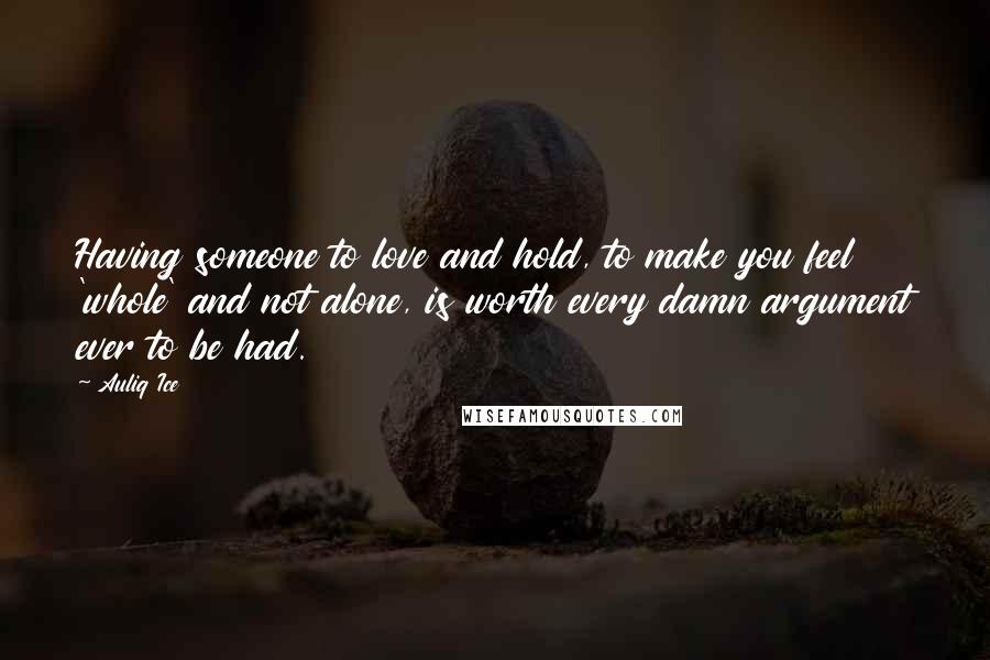 Auliq Ice Quotes: Having someone to love and hold, to make you feel 'whole' and not alone, is worth every damn argument ever to be had.