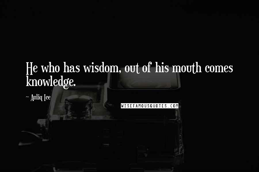 Auliq Ice Quotes: He who has wisdom, out of his mouth comes knowledge.