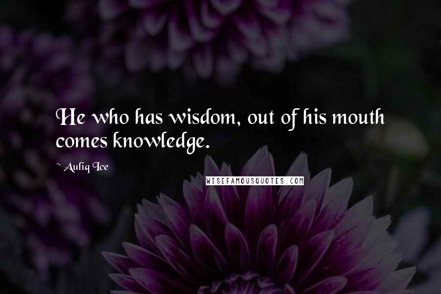 Auliq Ice Quotes: He who has wisdom, out of his mouth comes knowledge.