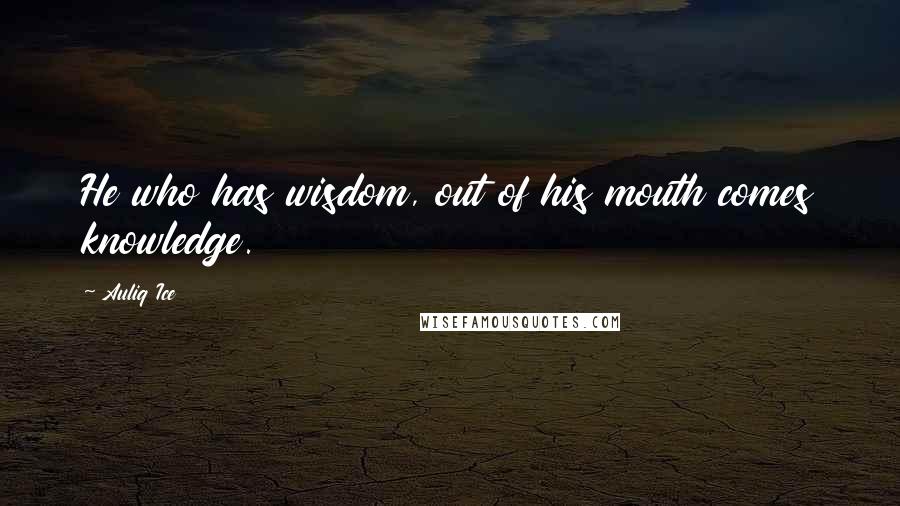 Auliq Ice Quotes: He who has wisdom, out of his mouth comes knowledge.