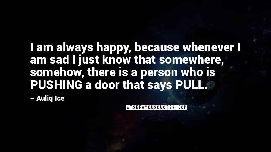 Auliq Ice Quotes: I am always happy, because whenever I am sad I just know that somewhere, somehow, there is a person who is PUSHING a door that says PULL.