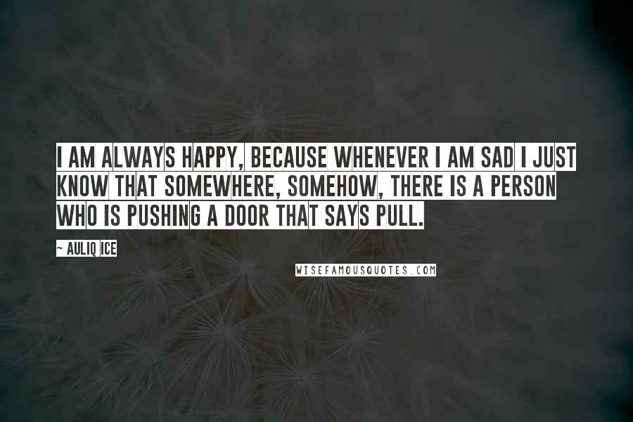 Auliq Ice Quotes: I am always happy, because whenever I am sad I just know that somewhere, somehow, there is a person who is PUSHING a door that says PULL.