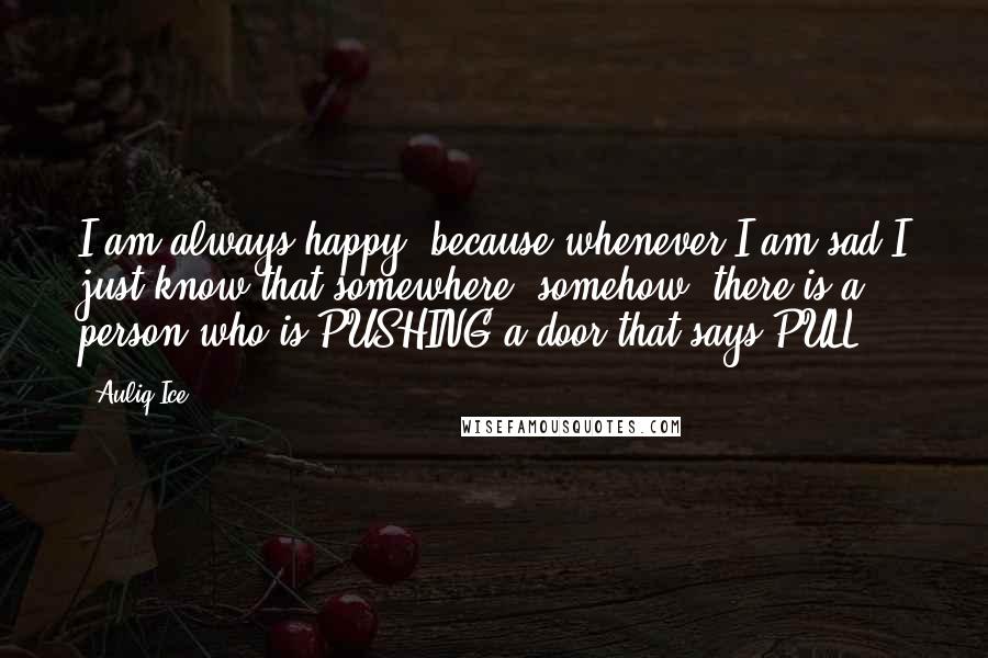 Auliq Ice Quotes: I am always happy, because whenever I am sad I just know that somewhere, somehow, there is a person who is PUSHING a door that says PULL.