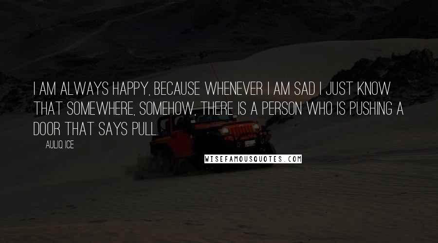 Auliq Ice Quotes: I am always happy, because whenever I am sad I just know that somewhere, somehow, there is a person who is PUSHING a door that says PULL.