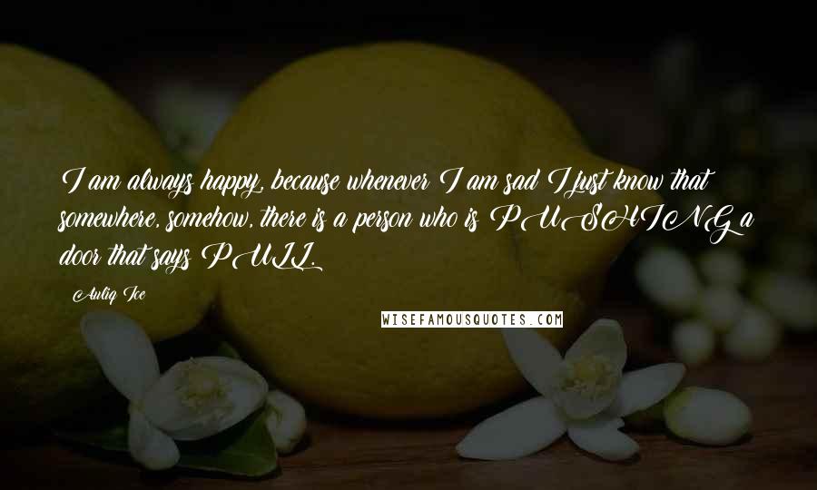 Auliq Ice Quotes: I am always happy, because whenever I am sad I just know that somewhere, somehow, there is a person who is PUSHING a door that says PULL.