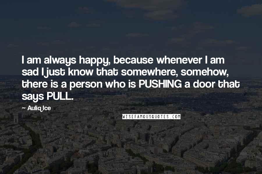 Auliq Ice Quotes: I am always happy, because whenever I am sad I just know that somewhere, somehow, there is a person who is PUSHING a door that says PULL.