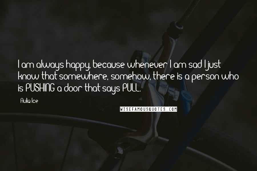 Auliq Ice Quotes: I am always happy, because whenever I am sad I just know that somewhere, somehow, there is a person who is PUSHING a door that says PULL.