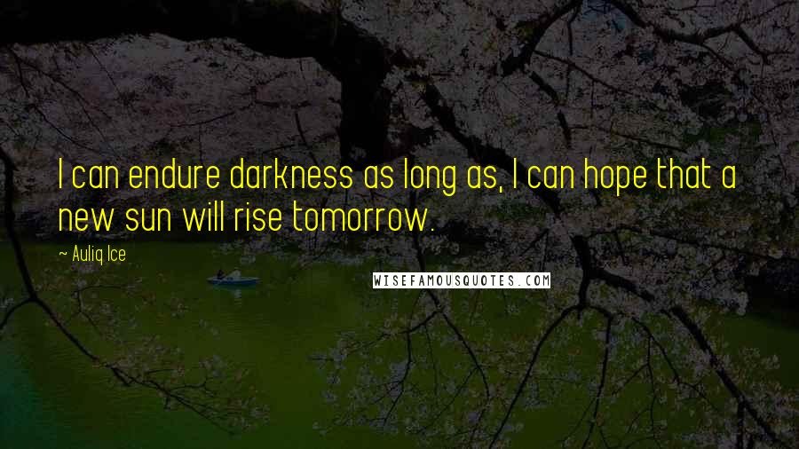 Auliq Ice Quotes: I can endure darkness as long as, I can hope that a new sun will rise tomorrow.