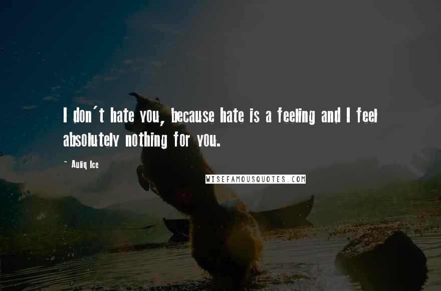 Auliq Ice Quotes: I don't hate you, because hate is a feeling and I feel absolutely nothing for you.