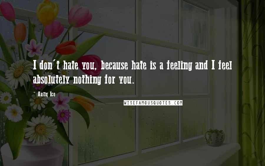 Auliq Ice Quotes: I don't hate you, because hate is a feeling and I feel absolutely nothing for you.