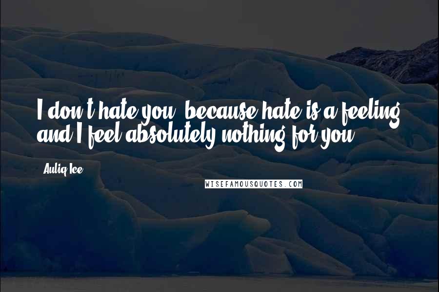 Auliq Ice Quotes: I don't hate you, because hate is a feeling and I feel absolutely nothing for you.