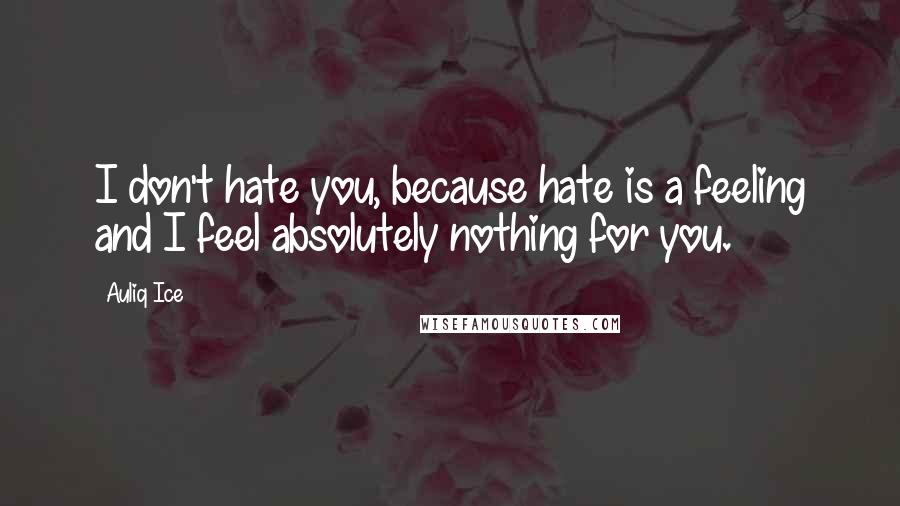 Auliq Ice Quotes: I don't hate you, because hate is a feeling and I feel absolutely nothing for you.