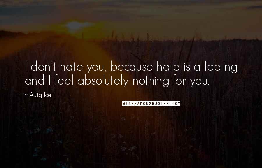 Auliq Ice Quotes: I don't hate you, because hate is a feeling and I feel absolutely nothing for you.