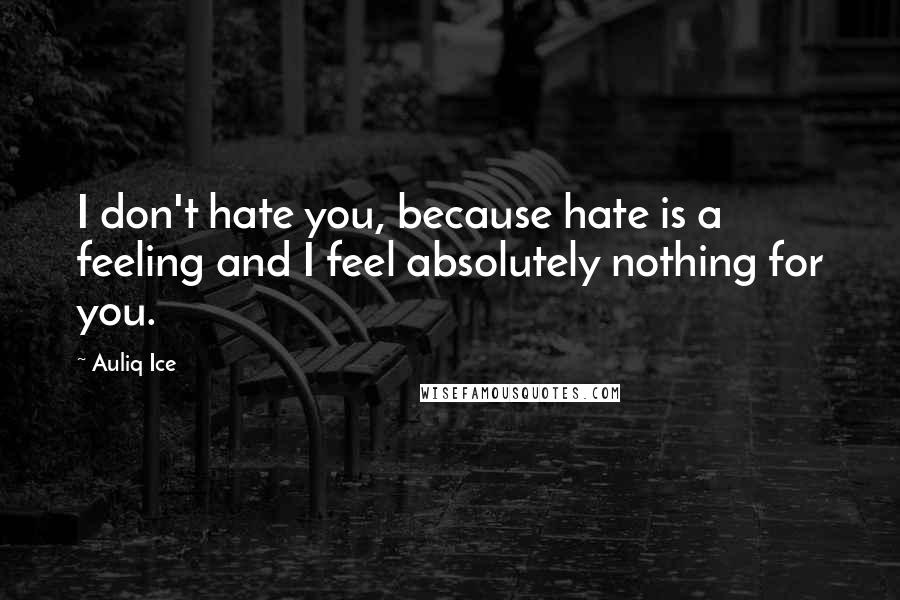 Auliq Ice Quotes: I don't hate you, because hate is a feeling and I feel absolutely nothing for you.