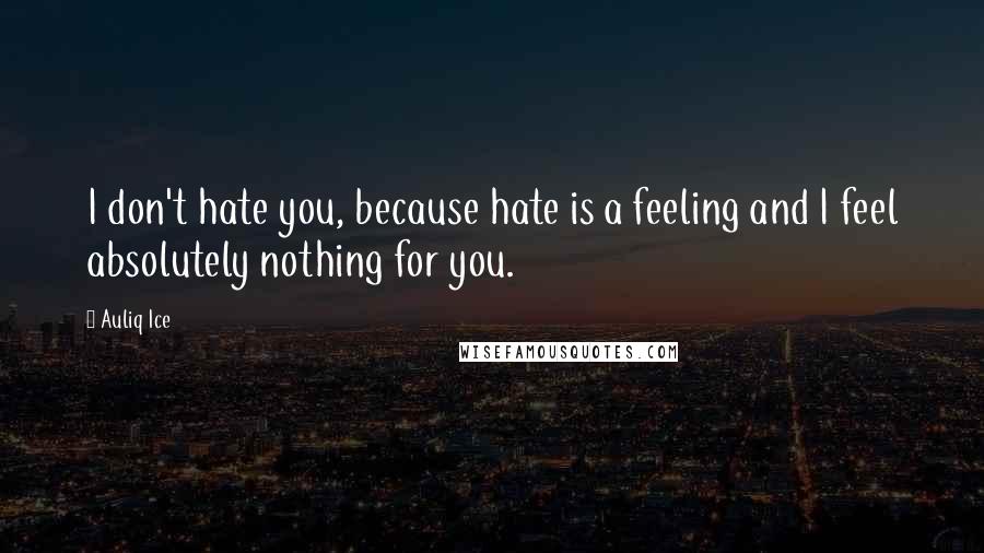 Auliq Ice Quotes: I don't hate you, because hate is a feeling and I feel absolutely nothing for you.