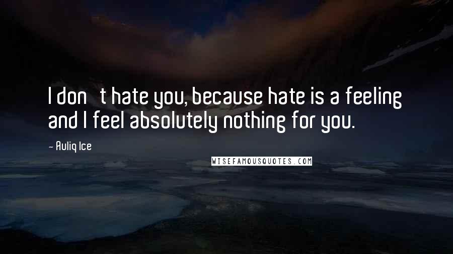 Auliq Ice Quotes: I don't hate you, because hate is a feeling and I feel absolutely nothing for you.