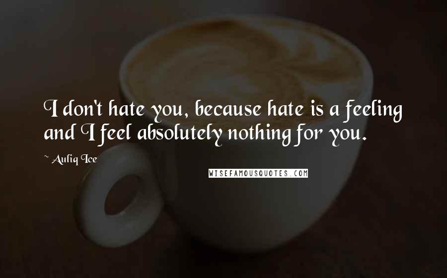 Auliq Ice Quotes: I don't hate you, because hate is a feeling and I feel absolutely nothing for you.