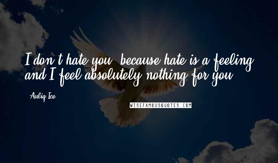 Auliq Ice Quotes: I don't hate you, because hate is a feeling and I feel absolutely nothing for you.