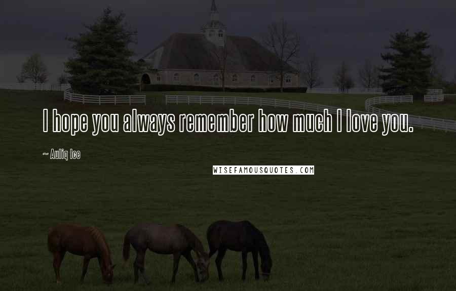 Auliq Ice Quotes: I hope you always remember how much I love you.