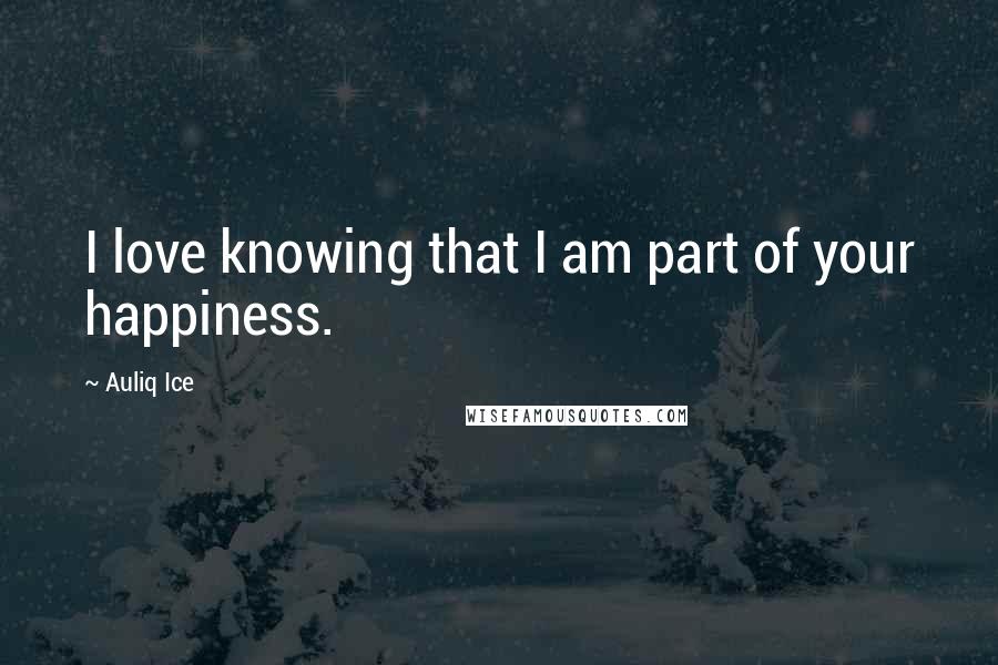 Auliq Ice Quotes: I love knowing that I am part of your happiness.