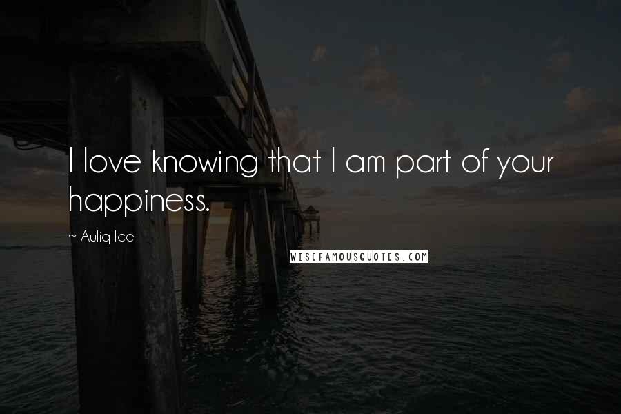 Auliq Ice Quotes: I love knowing that I am part of your happiness.