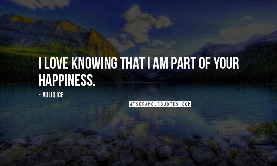Auliq Ice Quotes: I love knowing that I am part of your happiness.